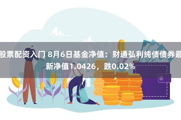 股票配资入门 8月6日基金净值：财通弘利纯债债券最新净值1.0426，跌0.02%