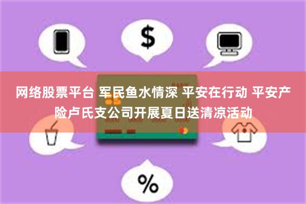 网络股票平台 军民鱼水情深 平安在行动 平安产险卢氏支公司开展夏日送清凉活动