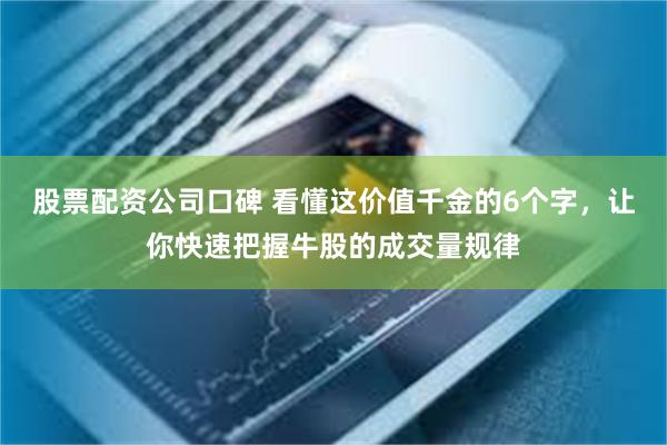 股票配资公司口碑 看懂这价值千金的6个字，让你快速把握牛股的成交量规律