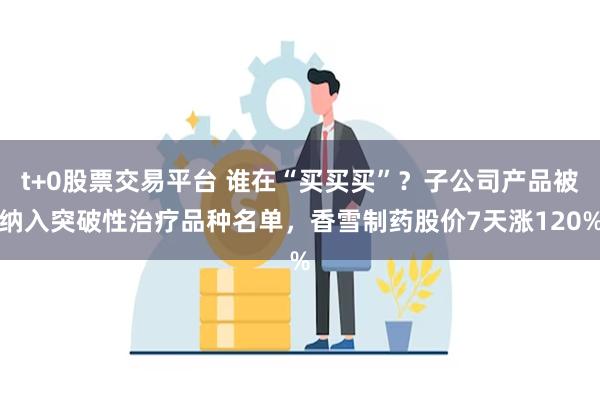 t+0股票交易平台 谁在“买买买”？子公司产品被纳入突破性治疗品种名单，香雪制药股价7天涨120%