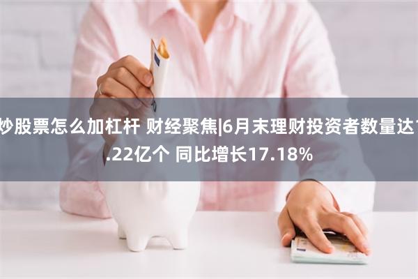 炒股票怎么加杠杆 财经聚焦|6月末理财投资者数量达1.22亿个 同比增长17.18%