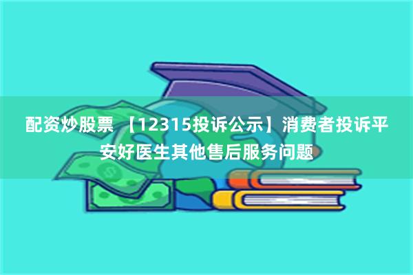 配资炒股票 【12315投诉公示】消费者投诉平安好医生其他售后服务问题