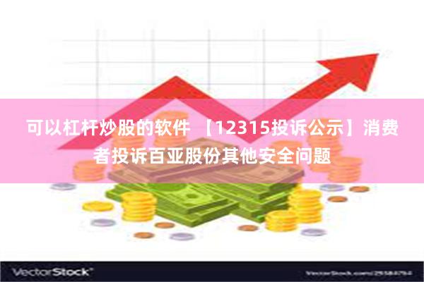 可以杠杆炒股的软件 【12315投诉公示】消费者投诉百亚股份其他安全问题