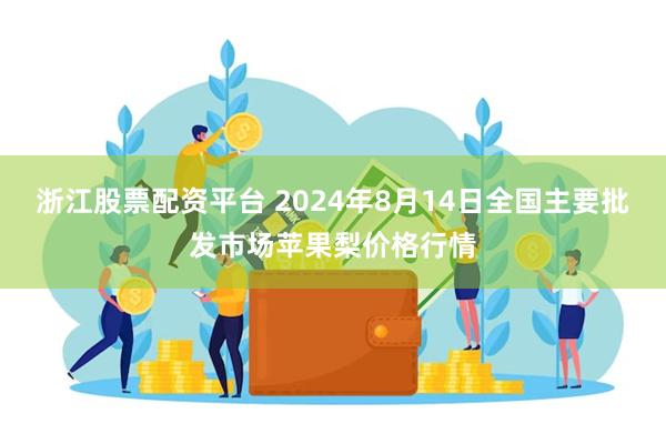 浙江股票配资平台 2024年8月14日全国主要批发市场苹果梨价格行情