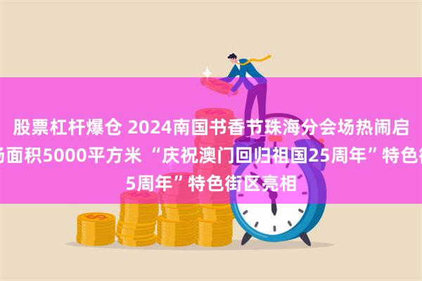 股票杠杆爆仓 2024南国书香节珠海分会场热闹启幕，会场面积5000平方米 “庆祝澳门回归祖国25周年”特色街区亮相