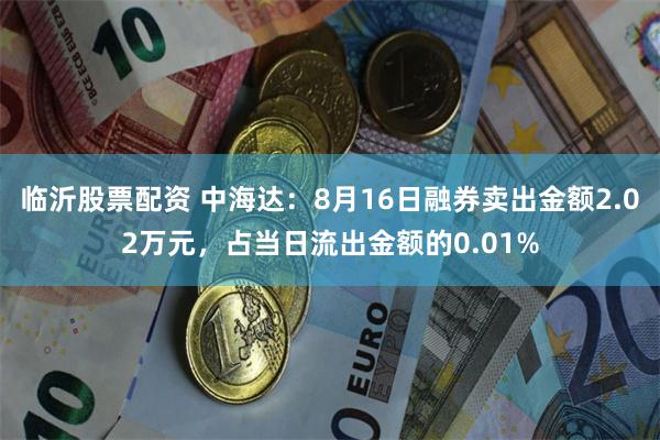 临沂股票配资 中海达：8月16日融券卖出金额2.02万元，占当日流出金额的0.01%