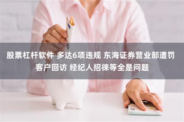 股票杠杆软件 多达6项违规 东海证券营业部遭罚 客户回访 经纪人招徕等全是问题