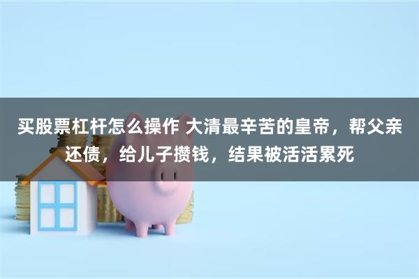 买股票杠杆怎么操作 大清最辛苦的皇帝，帮父亲还债，给儿子攒钱，结果被活活累死