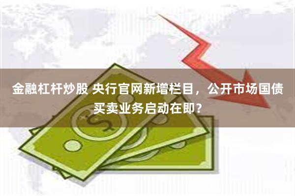 金融杠杆炒股 央行官网新增栏目，公开市场国债买卖业务启动在即？