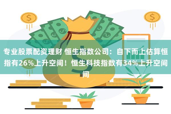 专业股票配资理财 恒生指数公司：自下而上估算恒指有26%上升空间！恒生科技指数有34%上升空间