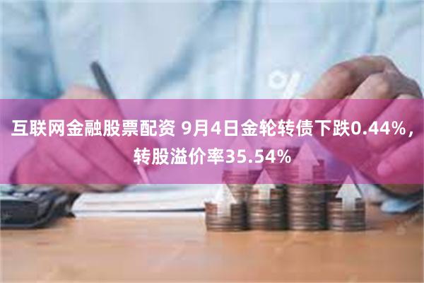 互联网金融股票配资 9月4日金轮转债下跌0.44%，转股溢价率35.54%