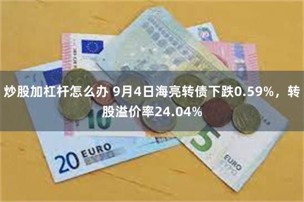 炒股加杠杆怎么办 9月4日海亮转债下跌0.59%，转股溢价率24.04%