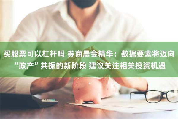 买股票可以杠杆吗 券商晨会精华：数据要素将迈向“政产”共振的新阶段 建议关注相关投资机遇