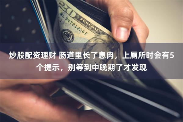 炒股配资理财 肠道里长了息肉，上厕所时会有5个提示，别等到中晚期了才发现