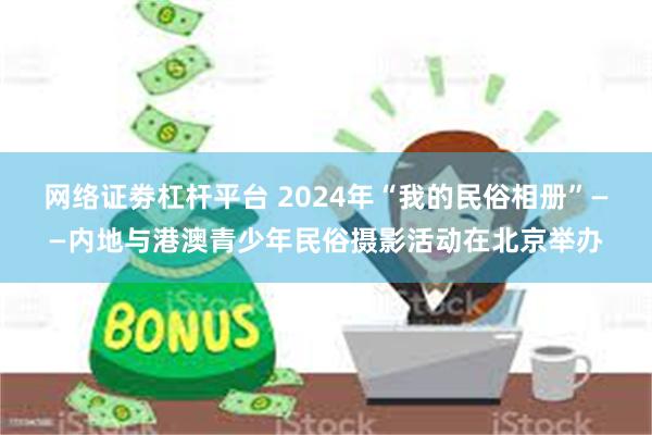 网络证劵杠杆平台 2024年“我的民俗相册”——内地与港澳青少年民俗摄影活动在北京举办