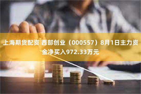 上海期货配资 西部创业（000557）8月1日主力资金净买入972.33万元