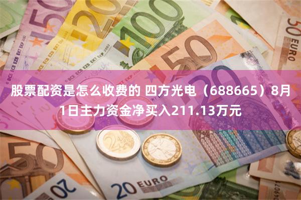 股票配资是怎么收费的 四方光电（688665）8月1日主力资金净买入211.13万元