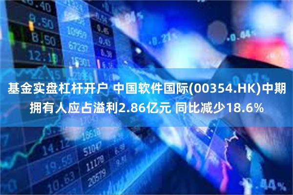 基金实盘杠杆开户 中国软件国际(00354.HK)中期拥有人应占溢利2.86亿元 同比减少18.6%