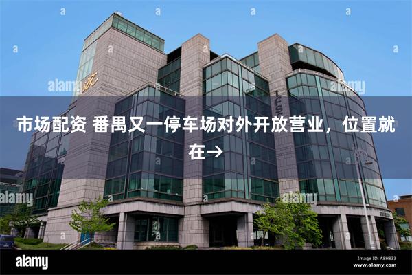 市场配资 番禺又一停车场对外开放营业，位置就在→