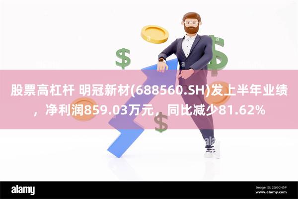 股票高杠杆 明冠新材(688560.SH)发上半年业绩，净利润859.03万元，同比减少81.62%