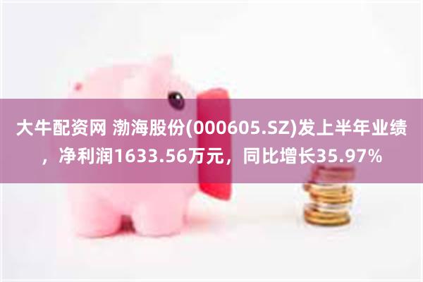 大牛配资网 渤海股份(000605.SZ)发上半年业绩，净利润1633.56万元，同比增长35.97