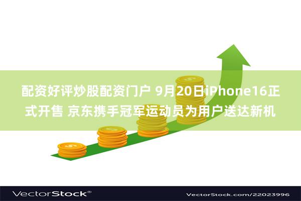 配资好评炒股配资门户 9月20日iPhone16正式开售 京东携手冠军运动员为用户送达新机