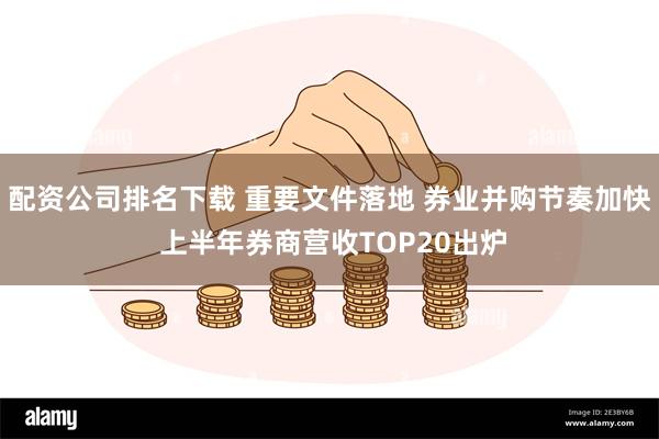 配资公司排名下载 重要文件落地 券业并购节奏加快 上半年券商营收TOP20出炉