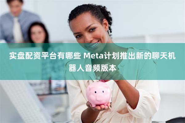 实盘配资平台有哪些 Meta计划推出新的聊天机器人音频版本