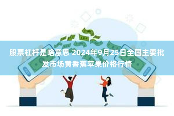 股票杠杆是啥意思 2024年9月25日全国主要批发市场黄香蕉苹果价格行情