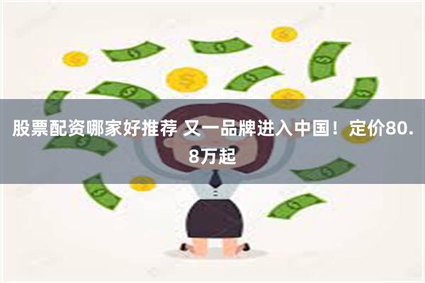 股票配资哪家好推荐 又一品牌进入中国！定价80.8万起