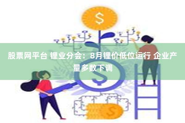 股票网平台 锂业分会：8月锂价低位运行 企业产量多数下调