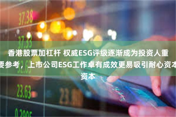 香港股票加杠杆 权威ESG评级逐渐成为投资人重要参考，上市公司ESG工作卓有成效更易吸引耐心资本