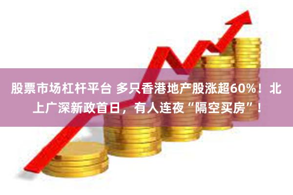 股票市场杠杆平台 多只香港地产股涨超60%！北上广深新政首日，有人连夜“隔空买房”！