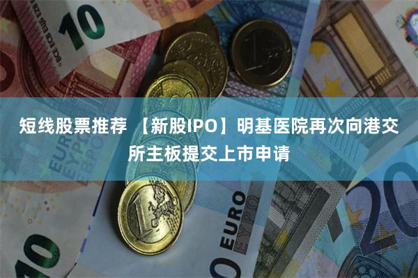 短线股票推荐 【新股IPO】明基医院再次向港交所主板提交上市申请