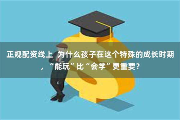 正规配资线上  为什么孩子在这个特殊的成长时期，“能玩”比“会学”更重要？