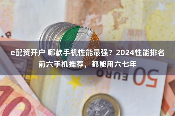 e配资开户 哪款手机性能最强？2024性能排名前六手机推荐，都能用六七年