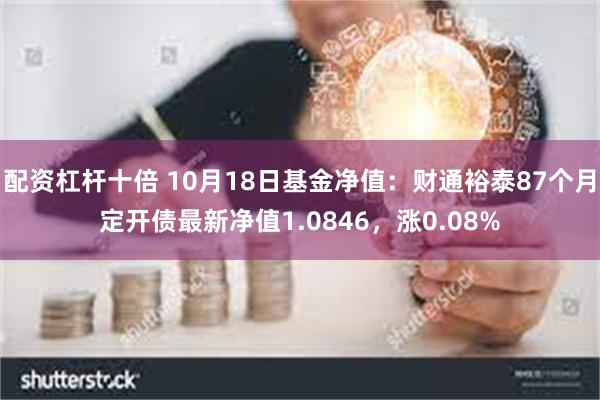 配资杠杆十倍 10月18日基金净值：财通裕泰87个月定开债最新净值1.0846，涨0.08%