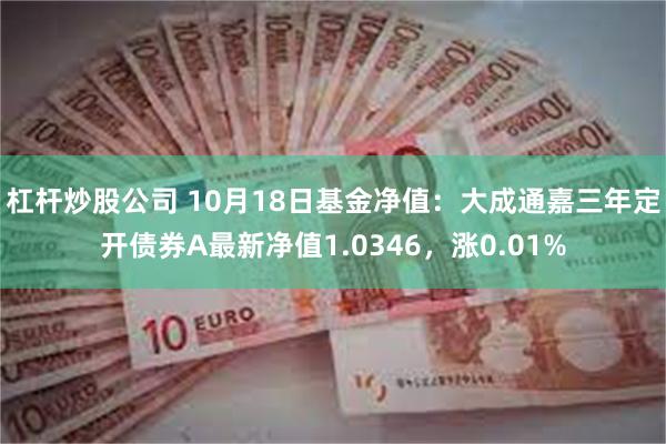 杠杆炒股公司 10月18日基金净值：大成通嘉三年定开债券A最新净值1.0346，涨0.01%