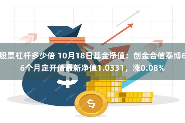 股票杠杆多少倍 10月18日基金净值：创金合信泰博66个月定开债最新净值1.0331，涨0.08%