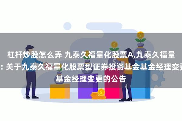 杠杆炒股怎么弄 九泰久福量化股票A,九泰久福量化股票C: 关于九泰久福量化股票型证券投资基金基金经理