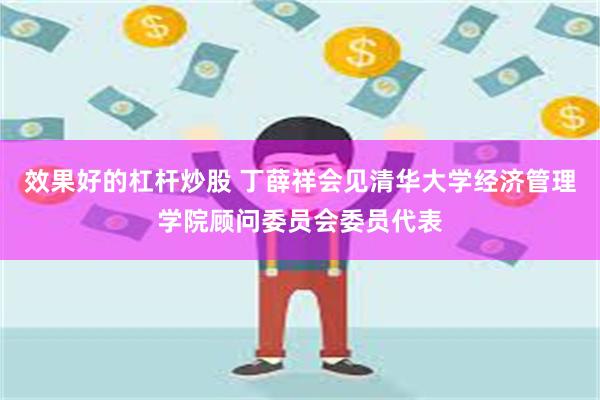 效果好的杠杆炒股 丁薛祥会见清华大学经济管理学院顾问委员会委员代表