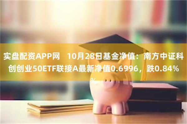 实盘配资APP网   10月28日基金净值：南方中证科创创业50ETF联接A最新净值0.6996，跌