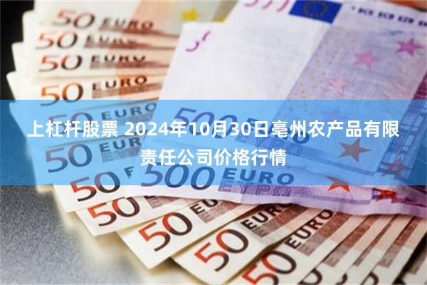 上杠杆股票 2024年10月30日亳州农产品有限责任公司价格行情