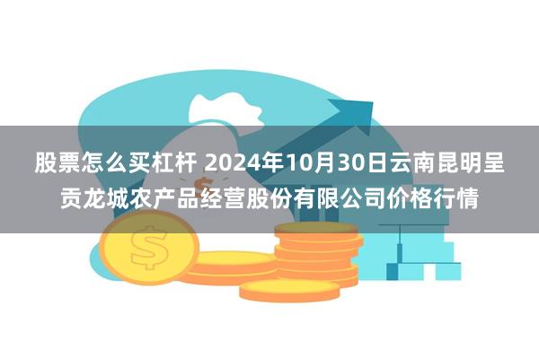 股票怎么买杠杆 2024年10月30日云南昆明呈贡龙城农产品经营股份有限公司价格行情