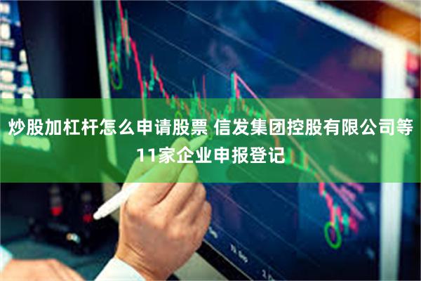 炒股加杠杆怎么申请股票 信发集团控股有限公司等11家企业申报登记