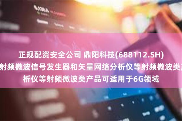 正规配资安全公司 鼎阳科技(688112.SH)：公司频谱分析仪、射频微波信号发生器和矢量网络分析仪