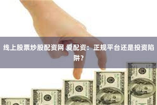 线上股票炒股配资网 爱配资：正规平台还是投资陷阱？