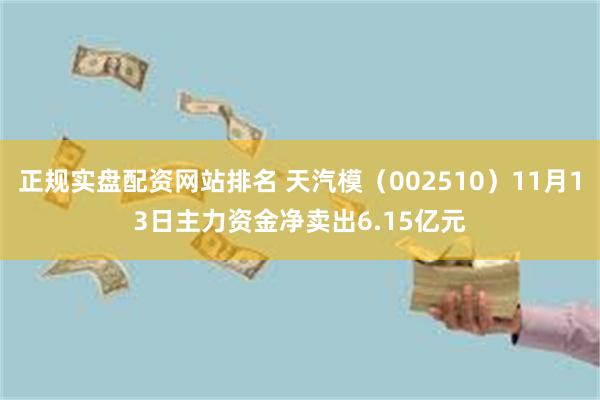 正规实盘配资网站排名 天汽模（002510）11月13日主力资金净卖出6.15亿元