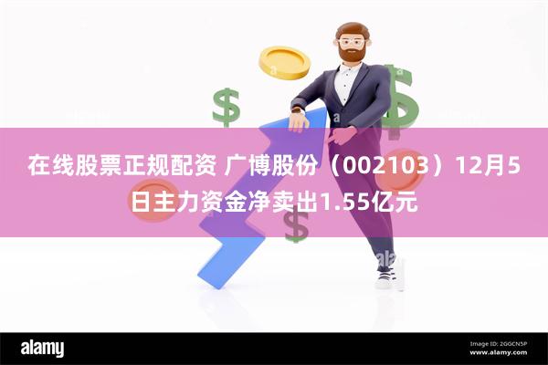 在线股票正规配资 广博股份（002103）12月5日主力资金净卖出1.55亿元