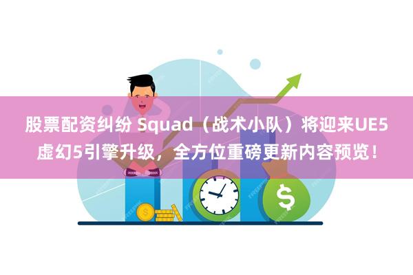 股票配资纠纷 Squad（战术小队）将迎来UE5虚幻5引擎升级，全方位重磅更新内容预览！